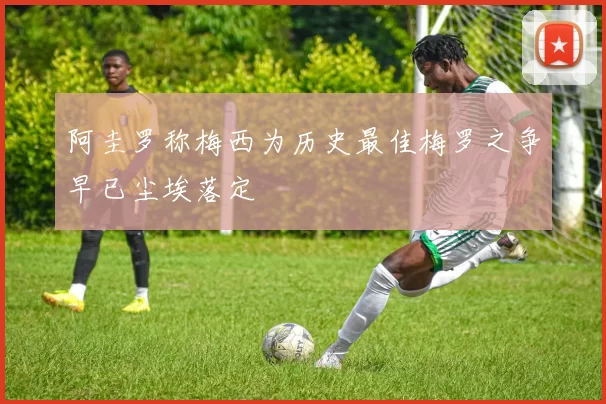 阿圭罗称梅西为历史最佳梅罗之争早已尘埃落定