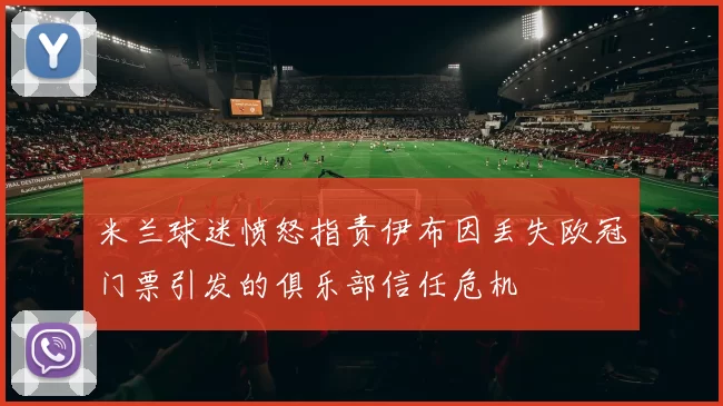 米兰球迷愤怒指责伊布因丢失欧冠门票引发的俱乐部信任危机