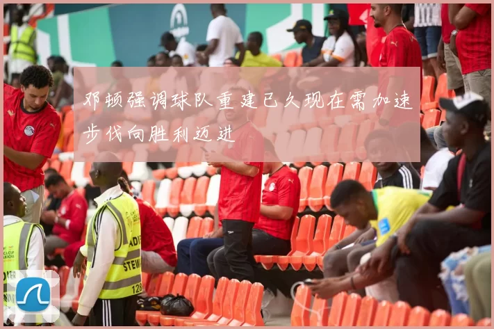邓顿强调球队重建已久现在需加速步伐向胜利迈进