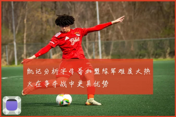 凯记分析字母哥加盟绿军难度大热火在争夺战中更具优势