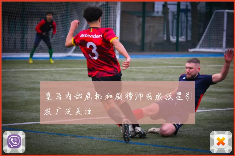 皇马内部危机加剧穆帅或成救星引发广泛关注