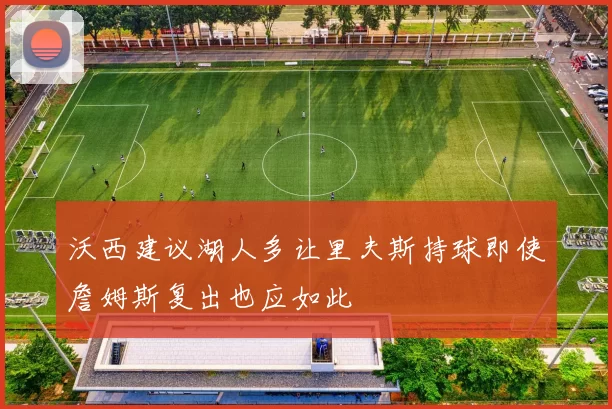 沃西建议湖人多让里夫斯持球即使詹姆斯复出也应如此