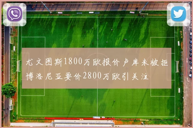 尤文图斯1800万欧报价卢库米被拒博洛尼亚要价2800万欧引关注