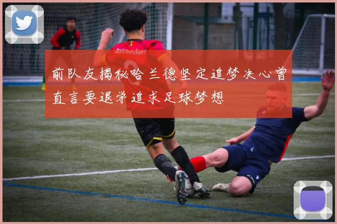 前队友揭秘哈兰德坚定追梦决心曾直言要退学追求足球梦想