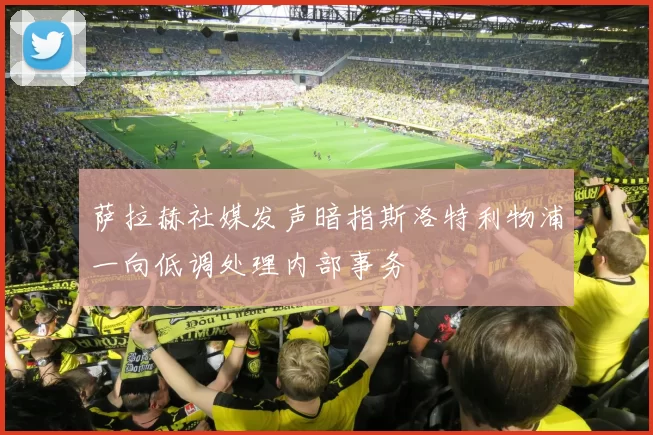 萨拉赫社媒发声暗指斯洛特利物浦一向低调处理内部事务