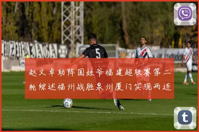 赵文卓助阵国姓爷福建超联赛第二轮综述福州战胜泉州厦门实现两连胜
