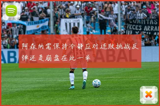 阿森纳需保持冷静应对连败挑战反弹还是崩盘在此一举