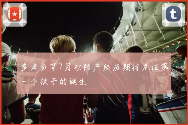 多库分享7月初陪产经历期待见证第一个孩子的诞生