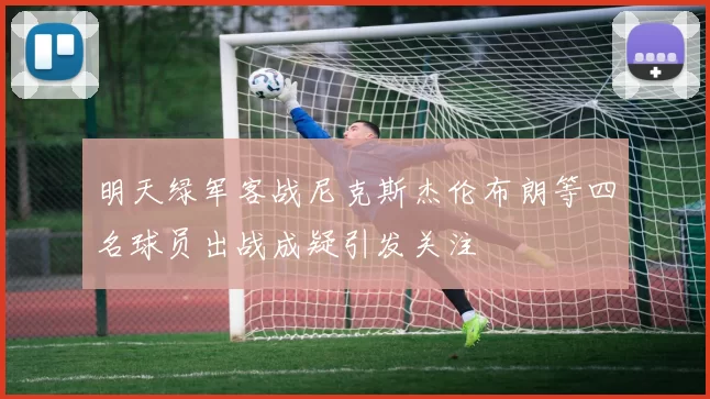 明天绿军客战尼克斯杰伦布朗等四名球员出战成疑引发关注