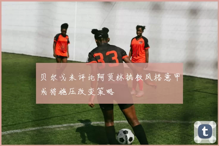 贝尔戈米评论阿莫林执教风格意甲或将施压改变策略